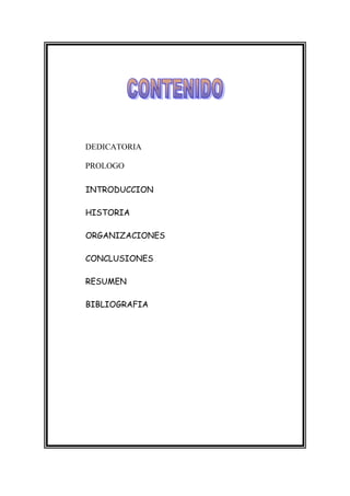 DEDICATORIA

PROLOGO

INTRODUCCION

HISTORIA

ORGANIZACIONES

CONCLUSIONES

RESUMEN

BIBLIOGRAFIA
 