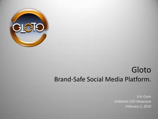 Gloto
Brand-Safe Social Media Platform.

                                 Eric Conn
                    OnMedia CEO Showcase
                         February 2, 2010
 