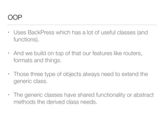 OOP
• Uses BackPress which has a lot of useful classes (and
functions).
• And we build on top of that our features like routers,
formats and things.
• Those three type of objects always need to extend the
generic class.
• The generic classes have shared functionality or abstract
methods the derived class needs.
 