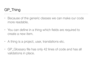 GP_Thing
• Because of the generic classes we can make our code
more readable.
• You can deﬁne in a thing which ﬁelds are required to
create a new item.
• A thing is a project, user, translations etc.
• GP_Glossary ﬁle has only 42 lines of code and has all
validations in place.
 