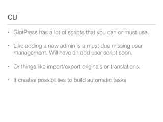 CLI
• GlotPress has a lot of scripts that you can or must use.
• Like adding a new admin is a must due missing user
management. Will have an add user script soon.
• Or things like import/export originals or translations.
• It creates possibilities to build automatic tasks
 