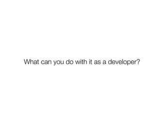 What can you do with it as a developer?
 
