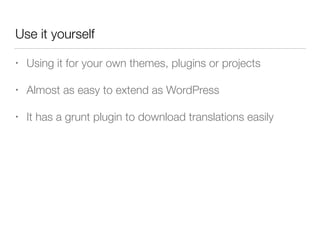 Use it yourself
• Using it for your own themes, plugins or projects
• Almost as easy to extend as WordPress
• It has a grunt plugin to download translations easily
 