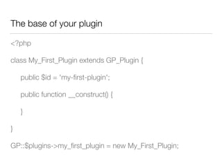 The base of your plugin
<?php
class My_First_Plugin extends GP_Plugin {
	 public $id = 'my-ﬁrst-plugin';
	 public function __construct() {
	 }
}
GP::$plugins->my_ﬁrst_plugin = new My_First_Plugin;
 
