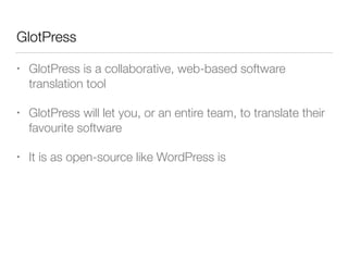 GlotPress
• GlotPress is a collaborative, web-based software
translation tool
• GlotPress will let you, or an entire team, to translate their
favourite software
• It is as open-source like WordPress is
 