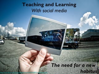 Teaching and Learning 
With social media 
http://www.flickr.com/photos/slightlynorth/3470300872/in/photostream/ 
The need for a new 
habitus 
 