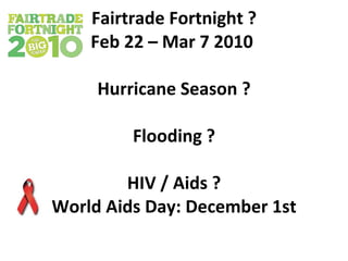 Fairtrade Fortnight ? Feb 22 – Mar 7 2010  Hurricane Season ? Flooding ? HIV / Aids ? World Aids Day: December 1st 