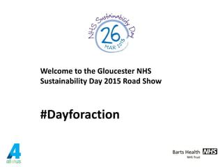 Welcome to the Gloucester NHS
Sustainability Day 2015 Road Show
#Dayforaction
 