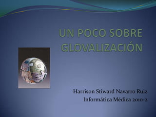 UN POCO SOBRE GLOVALIZACIÓN Harrison Stiward Navarro Ruiz Informática Médica 2010-2 