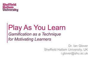 Play As You Learn
Gamification as a Technique
for Motivating Learners
Dr. Ian Glover
Sheffield Hallam University, UK
i.glover@shu.ac.uk
 