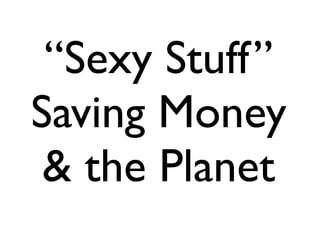“Sexy Stuff”
Saving Money &
   the Planet
 