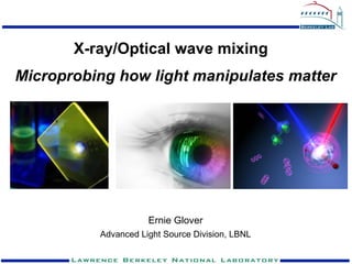 X-ray/Optical wave mixing
Microprobing how light manipulates matter




                     Ernie Glover
          Advanced Light Source Division, LBNL
 