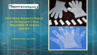 2014 Deep Research Report 
on Global and China 
Disposable PE Gloves 
Industry 
Published Date: June-2014 
Reports and Intelligence 
 