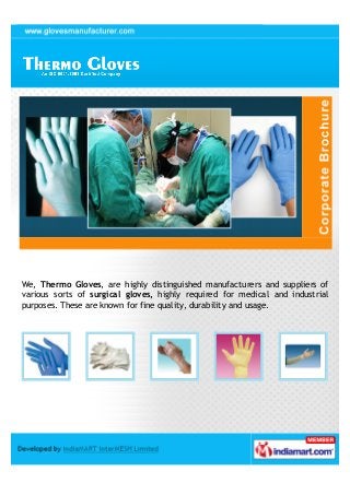 Thermo Gloves
Dewas, Madhya Pradesh, India




We are highly distinguished manufacturers and suppliers of various sorts of
surgical gloves, highly required for medical and industrial purposes. These are
known for fine quality, durability and usage.
 