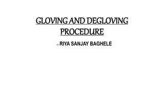 GLOVING AND DEGLOVING
PROCEDURE
--- RIYA SANJAY BAGHELE
 