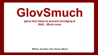GlovSmuchglove that helps to prevent smudging &
Well....Much more
Wilfred, Jian Zhen, Ever, Darren, Mervin
 