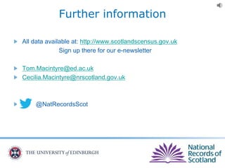 Further information
All data available at: http://www.scotlandscensus.gov.uk
Sign up there for our e-newsletter
Tom.Macintyre@ed.ac.uk
Cecilia.Macintyre@nrscotland.gov.uk
@NatRecordsScot
 