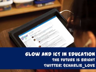 Glow and ICT in Education
the future is bright
Twitter: @charlie_love

 