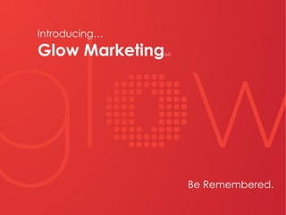 Be Remembered.
Introducing…
Glow MarketingLLC
 