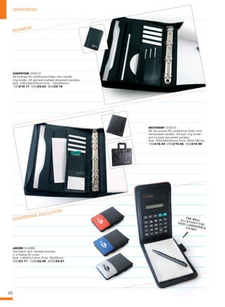 20
CONFERENCE
WETHERBY CF0015
A4 Zip around PU conference folder with
retractable handles, A4 pad, ring binder
and multiple document pockets.
Size: 330x280x55mm Print: 250x160mm.
100/£16.44 250/£15.66 500/£14.90
JACOBI CL0095
Calculator with notepad and pen
in a folding PU cover.
Size: 146x91x13mm Print: 55x55mm.
500/£3.11 1000/£2.96 2500/£2.81
CHEPSTOW CF0012
A4 Grained PU conference folder with handle,
ring binder, A4 pad and multiple document pockets.
Size: 245x352x50mm Print: 130x250mm.
100/£10.11 250/£9.63 500/£9.16
BUSINESS
CONFERENCE CALCULATOR
THE IDEALACCESSORY FOR
YOUR CONFERENCEFOLDER
 