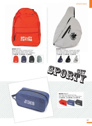 07
SPORTS BAGSSPORTS BAGS
CETUS BB0503
600D Nylon classic rucksack with front
pocket and two zipped compartments.
Size: 430x350x150mm Print: 150x60mm.
100/£6.88 250/£6.56 500/£6.23
OCTANS BB0504
600D Nylon triangular rucksack with zipped
front pocket and zipped main compartment.
Size: 410x330x110mm Print: 80x80mm.
100/£4.56 250/£4.34 500/£4.12
BOTEIN BB0572
70D Nylon PVC backed boot bag.
Size: 350x150x140mm Print: 200x70mm.
500/£2.35 1000/£2.24 2500/£2.14
 