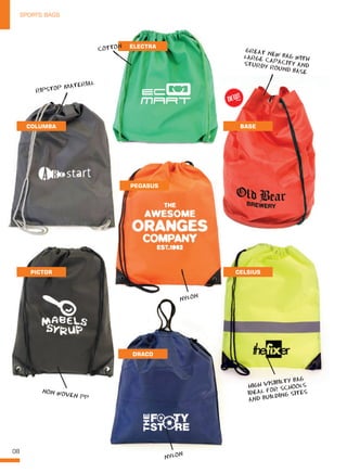 08
SPORTS BAGS
GREAT NEW BAG WITHLARGE CAPACITY ANDSTURDY ROUND BASE
HIGH VISIBILTY BAG
IDEAL FOR SCHOOLS
AND BUILDING SITES
RIPSTOP MATERIAL
NON WOVEN PP
NYLON
NYLON
STURDY ROUND BASE
NYLON
HIGH VISIBILTY BAG
IDEAL FOR SCHOOLS
NYLON
NYLON
NYLON
COLUMBA
PICTOR CELSIUS
BASE
ELECTRA
PEGASUS
DRACO
NEW!
~
COTTON
 