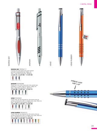 23
• METAL PENS
MARINA BAY TPCPN0117
A large grip area gives this push button
ball pen a substantial feel. Black ink.
Size: 110x13mm dia Print: 35x6mm.
250/£1.11 500/£1.06 1000/£1.03
WIGRAM TPCPN0489
Stand out from the crowd with this stylish pen
available in a wide range of colours. Black ink.
Size: 140x15mm dia Print: 30x7mm.
250/£1.26 500/£1.19 1000/£1.17
VENO TPC220201
A pen that can be engraved at the same price as
screen printing but with a smaller print area. Blue ink.
Size: 140x9mm dia Engrave: 60x6mm.
250/£1.44 500/£1.42 1000/£1.36
VENO RUBBER TPC220101
A pen that can be engraved at the same price as
screen printing but with a smaller print area. Blue ink.
Size: 140x9mm dia Engrave: 60x6mm.
250/£1.52 500/£1.49 1000/£1.42
MARINABAY
WIGRAM
VENO
VENORUBBER
uNIQUE GRIPAND CLIP
 