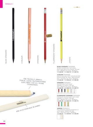 44
PENCILS •
JOINERS TPCPN3010
The traditional octagonal carpenters or
joiners pencil. Special soft lead
Size: 178x15mm Print: 160x8mm.
500/£0.31 1000/£0.30 2500/£0.28
STANDARD TPCPN3007
Standard pencil with eraser.
Available in 6 colours. HB Lead.
Size: 189x6mm dia. Print: 45x20mm.
500/£0.15 1000/£0.14 2500/£0.13
4 COLOUR TPCPN3005
Natural wood pencil with multicoloured lead.
Colours include red, green, yellow and blue.
Size: 175x10mm dia. Print: 45x25mm.
500/£0.34 1000/£0.32 2500/£0.30
BLACK STANDARD TPCPN3009
All black standard pencil with eraser.
Pencil stays black as you sharpen. HB Lead.
Size: 189x6mm dia. Print: 45x20mm.
500/£0.24 1000/£0.19 2500/£0.18
BLACKSTANDARD
STANDARD
FLUORESCENTSTANDARD
4COLOUR
JOINERS
THE PERFECT JOINERSPENCIL, LARGE PERSONALISTIONAREA, IDEAL FOR ALL TRADE
PROMOTIONS
NOW ALSO AVAILABLE IN WHITE!
FLUORESCENT STANDARD TPCPN3008
Fluorescent standard pencil with eraser.
Available in 4 colours. HB Lead.
Size: 189x6mm dia. Print: 45x20mm.
500/£0.18 1000/£0.16 2500/£0.15
BEST
SELLER!
 