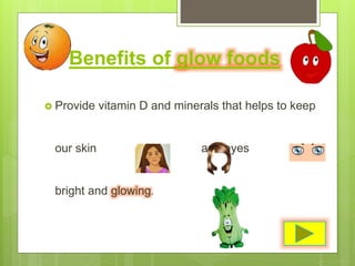 Benefits of glow foods
 Provide vitamin D and minerals that helps to keep
our skin , hair and eyes
bright and glowing.
 