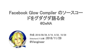 Facebook Glow Compiler のソースコー
ドをグダグダ語る会
@DeNA
作成：2018/08/26, 9/16，9/22，10/28
Slideshareにて公開 ：2018/11/29
@Vengineer
 