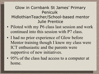 Glow in Cornbank St James’ Primary Penicuik  MidlothianTeacher/School-based mentor Julie Prentice ,[object Object],[object Object],[object Object]