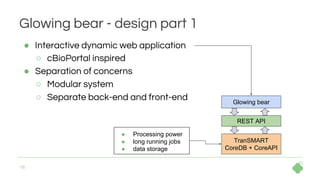 16
Glowing bear - design part 1
● Interactive dynamic web application
○ cBioPortal inspired
● Separation of concerns
○ Mod...