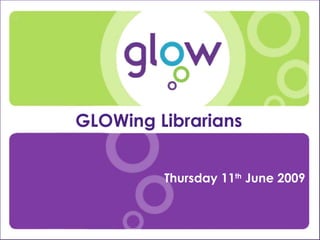 Presentation Title Presenter’s Name Date Introduction GLOWing Librarians  Thursday 11 th  June 2009 