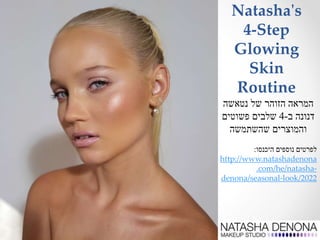 Natasha's
4-Step
Glowing
Skin
Routine
‫של‬ ‫הזוהר‬ ‫המראה‬‫נטאשה‬
‫דנונה‬‫ב‬-4‫פשוטים‬ ‫שלבים‬
‫שהשתמשה‬ ‫והמוצרים‬
‫היכנסו‬ ‫נוספים‬ ‫לפרטים‬:
http://www.natashadenona
.com/he/natasha-
denona/seasonal-look/2022
 