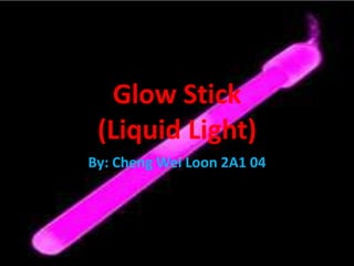 Glow Stick(Liquid Light) By: Cheng Wei Loon 2A1 04 