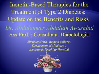 Incretin-Based Therapies for the
  Treatment of Type 2 Diabetes:
 Update on the Benefits and Risks
Dr. Abdulameer Abdullah Al-ashbal
 Ass.Prof. ; Consultant Diabetologist
         Almustansiriya medical college ,
            Department of Medicine ;
          Alyermouk Teaching Hospital
 