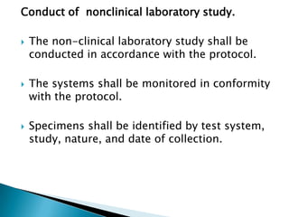 Conduct of nonclinical laboratory study.

   The non-clinical laboratory study shall be
    conducted in accordance with the protocol.

   The systems shall be monitored in conformity
    with the protocol.

   Specimens shall be identified by test system,
    study, nature, and date of collection.
 