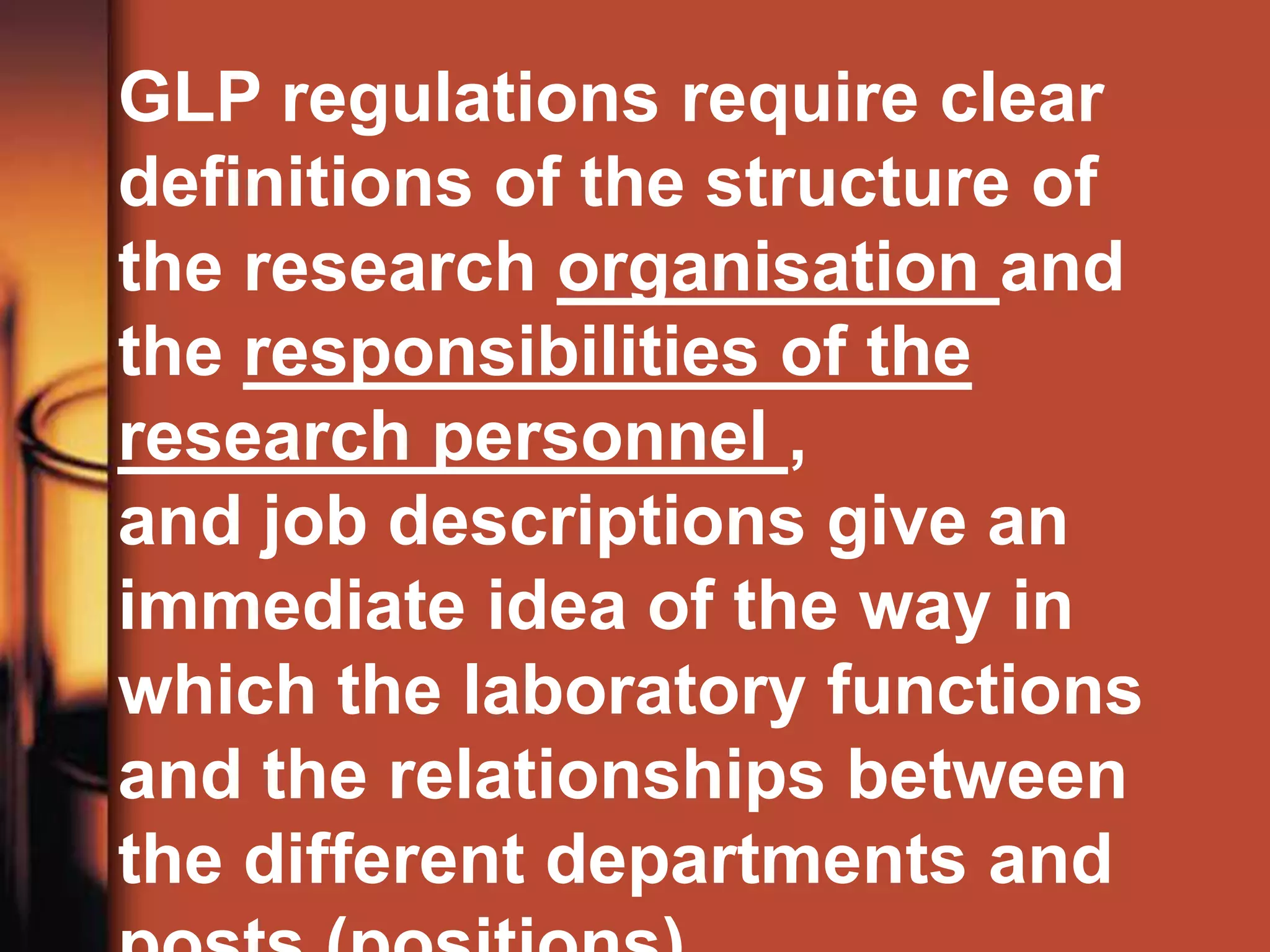 GLP regulations require clear
definitions of the structure of
the research organisation and
the responsibilities of the
research personnel ,
and job descriptions give an
immediate idea of the way in
which the laboratory functions
and the relationships between
the different departments and
 