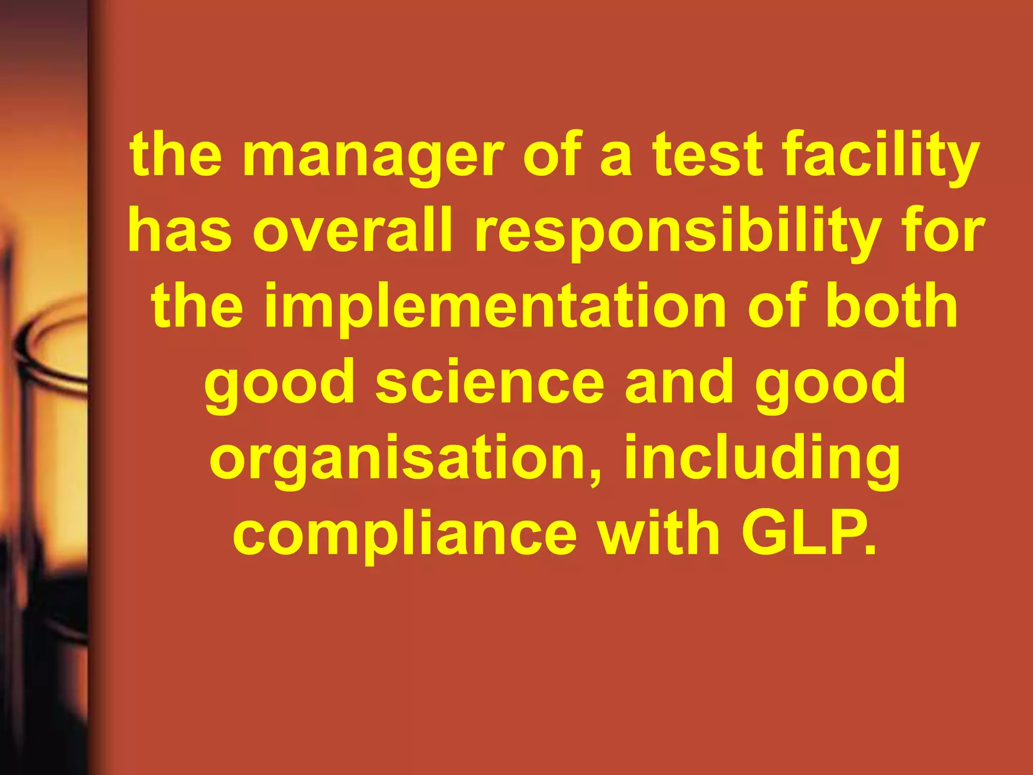 the manager of a test facility
has overall responsibility for
 the implementation of both
   good science and good
   organisation, including
    compliance with GLP.
 