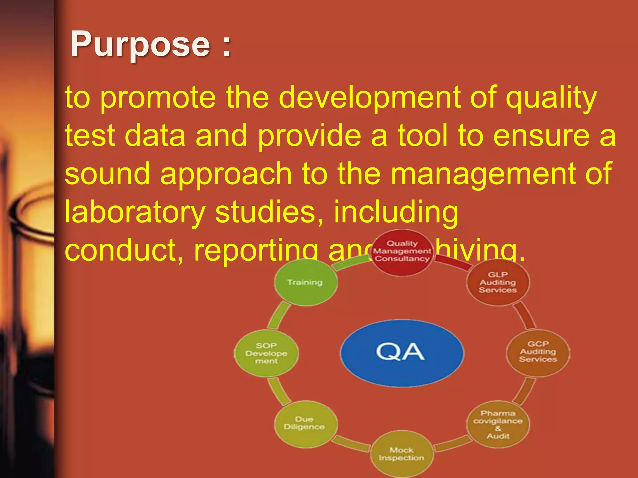 Purpose :
to promote the development of quality
test data and provide a tool to ensure a
sound approach to the management of
laboratory studies, including
conduct, reporting and archiving.
 