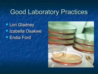 Good Laboratory PracticesGood Laboratory Practices
 Lori GladneyLori Gladney
 Izabella OsakweIzabella Osakwe
 Endia FordEndia Ford
 
