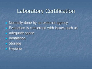 Laboratory Certification 
 Normally done by an external agency 
 Evaluation is concerned with issues such as 
 Adequate space 
 Ventilation 
 Storage 
 Hygiene 
 