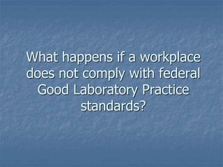 What happens if a workplace 
does not comply with federal 
Good Laboratory Practice 
standards? 
 