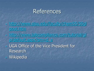 References 
 http://www.sjsu.edu/faculty/chem55/55gl 
pout.htm 
 http://www.labcompliance.com/tutorial/gl 
p/default.aspx?sm=d_a 
 UGA Office of the Vice President for 
Research 
 Wikipedia 
