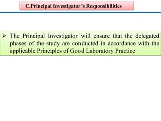 C.Principal Investigator’s Responsibilities 
 The Principal Investigator will ensure that the delegated 
phases of the study are conducted in accordance with the 
applicable Principles of Good Laboratory Practice 
 