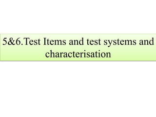 5&6.Test Items and test systems and 
characterisation 
 