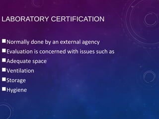 LABORATORY CERTIFICATION
Normally done by an external agency
Evaluation is concerned with issues such as
Adequate space
Ventilation
Storage
Hygiene
 