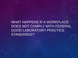 WHAT HAPPENS IF A WORKPLACE
DOES NOT COMPLY WITH FEDERAL
GOOD LABORATORY PRACTICE
STANDARDS?
.
 