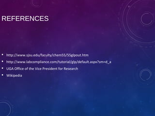 REFERENCES
 http://www.sjsu.edu/faculty/chem55/55glpout.htm
 http://www.labcompliance.com/tutorial/glp/default.aspx?sm=d_a
 UGA Office of the Vice President for Research
 Wikipedia
 