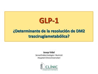GLP-1 ¿Determinante de la resolución de DM2 trascirugíametabólica? Josep Vidal  ServeiEndocrinologia i Nutrició Hospital ClinicUniversitari 